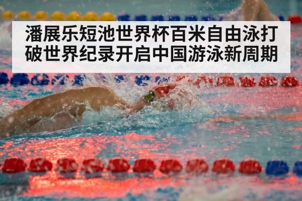 潘展乐短池世界杯百米自由泳打破世界纪录开启中国游泳新周期